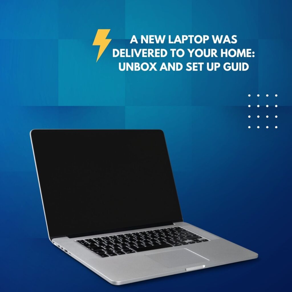 A New Laptop Was Delivered to Your Home: Unbox and Set Up Guid